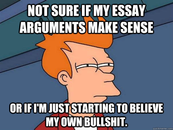 Not sure if my essay arguments make sense Or if I'm just starting to believe my own bullshit.  Futurama Fry