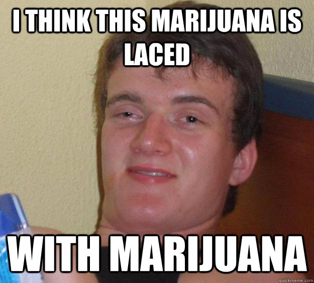 I think this marijuana is laced with marijuana  10 Guy