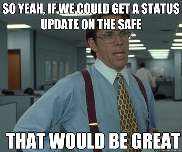 So yeah, if we could get a status update on the safe THAT WOULD BE GREAT  that would be great