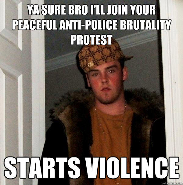 Ya sure bro I'll join your peaceful anti-police brutality protest Starts violence  Scumbag Steve