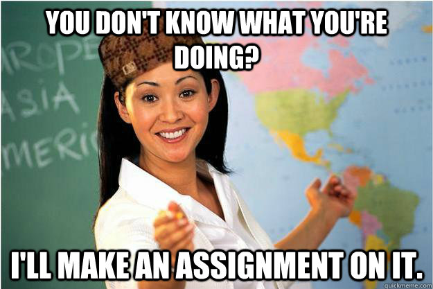 YOU DON'T KNOW WHAT YOU'RE DOING? I'LL MAKE AN ASSIGNMENT ON IT.  Scumbag Teacher