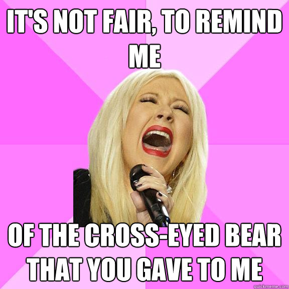 It's not fair, to remind me of the cross-eyed bear that you gave to me  Wrong Lyrics Christina