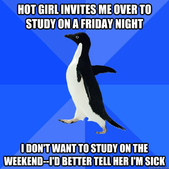 Hot girl invites me over to study on a friday night I don't want to study on the weekend--i'd better tell her i'm sick - Hot girl invites me over to study on a friday night I don't want to study on the weekend--i'd better tell her i'm sick  Socially Awkward Penguin