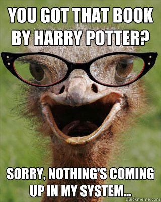 You got that book by Harry Potter? Sorry, nothing's coming up in my system...  Judgmental Bookseller Ostrich