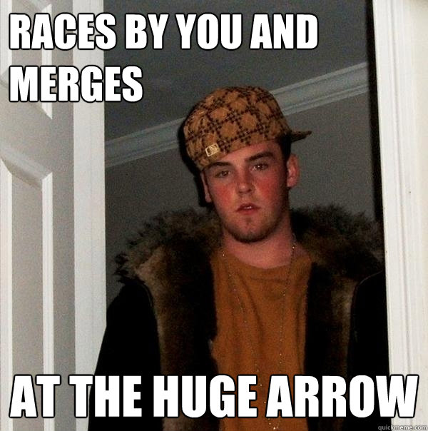 races by you and merges at the huge arrow  Scumbag Steve