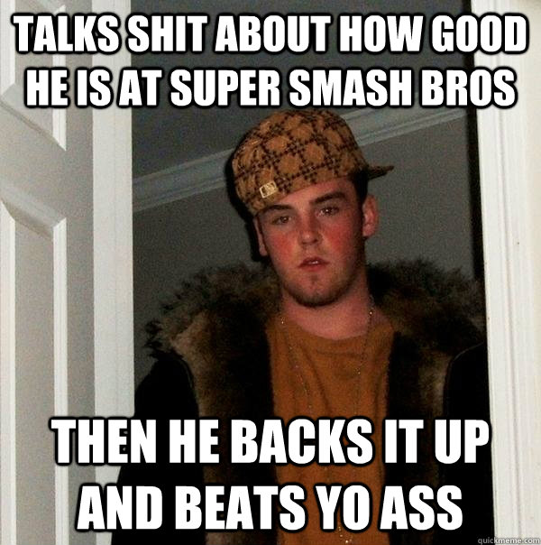 Talks shit about how good he is at super smash bros Then he backs it up and beats yo ass  Scumbag Steve