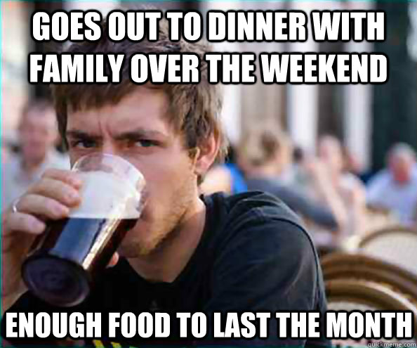 goes out to dinner with family over the weekend enough food to last the month  Lazy College Senior