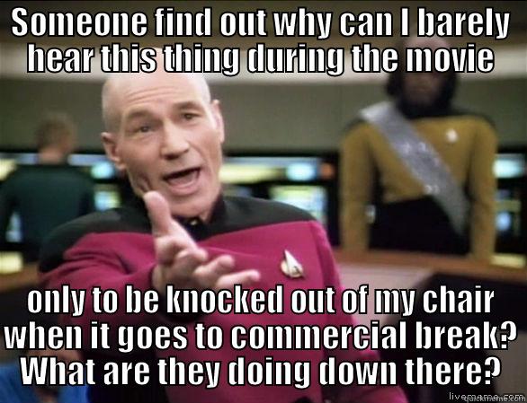 SOMEONE FIND OUT WHY CAN I BARELY HEAR THIS THING DURING THE MOVIE ONLY TO BE KNOCKED OUT OF MY CHAIR WHEN IT GOES TO COMMERCIAL BREAK? WHAT ARE THEY DOING DOWN THERE? Annoyed Picard HD