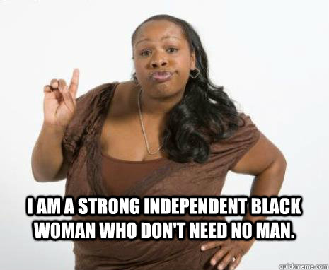 I am a strong independent black woman who don't need no man.   