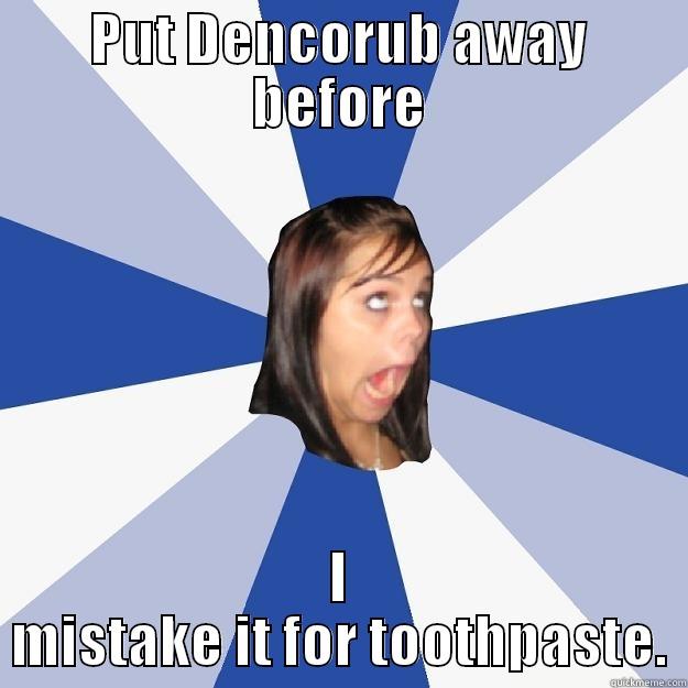 PUT DENCORUB AWAY BEFORE I MISTAKE IT FOR TOOTHPASTE. Annoying Facebook Girl