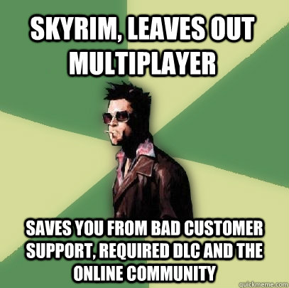 Skyrim, leaves out multiplayer saves you from bad customer support, required DLc and the online community  Helpful Tyler Durden