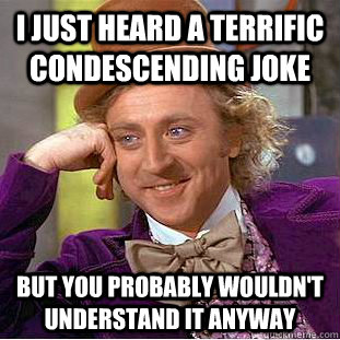 I just heard a terrific condescending joke but you probably wouldn't understand it anyway   Creepy Wonka