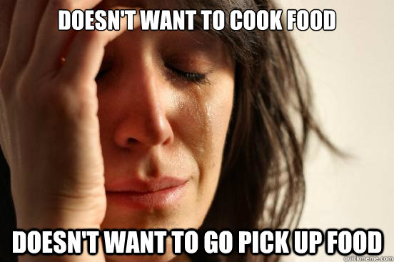 doesn't want to cook food
 Doesn't want to go pick up food - doesn't want to cook food
 Doesn't want to go pick up food  First World Problems