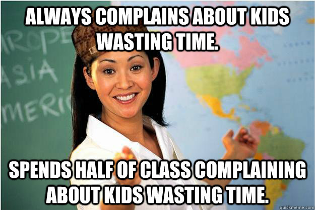 Always complains about kids wasting time. Spends half of class complaining about kids wasting time.  Scumbag Teacher