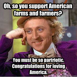 Oh, so you support American farms and farmers? You must be so partriotic. Congratulations for loving America. - Oh, so you support American farms and farmers? You must be so partriotic. Congratulations for loving America.  Condescending Wonka