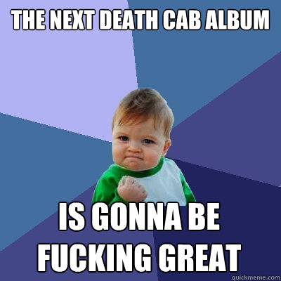 the next death cab album is gonna be fucking great  Success Kid