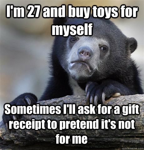 I'm 27 and buy toys for myself Sometimes I'll ask for a gift receipt to pretend it's not for me  Confession Bear