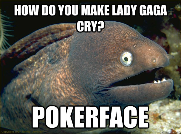 How do you make Lady Gaga cry? Pokerface  Bad Joke Eel