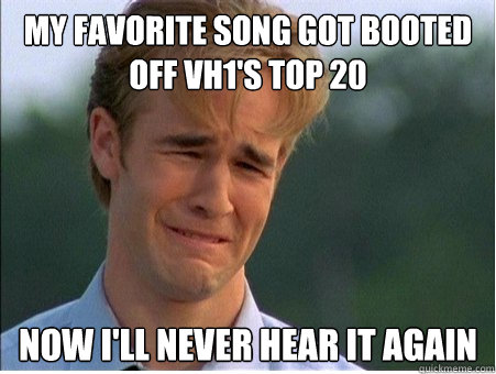 My favorite song got booted off VH1's Top 20 Now I'll never hear it again  1990s Problems