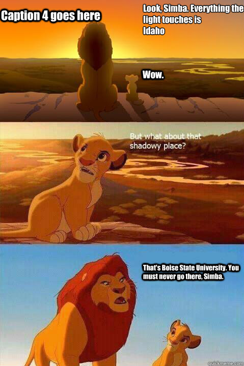 Look, Simba. Everything the light touches is
Idaho Wow. That's Boise State University. You must never go there, Simba.  Caption 4 goes here  Lion King Shadowy Place