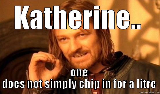 KATHERINE.. ONE DOES NOT SIMPLY CHIP IN FOR A LITRE Boromir