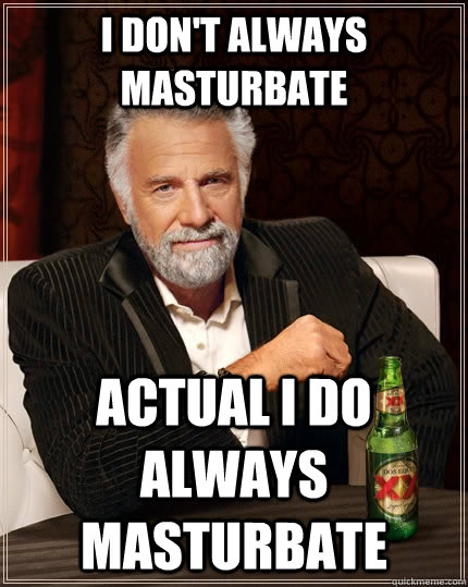 I don't always masturbate actual i do always masturbate  The Most Interesting Man In The World