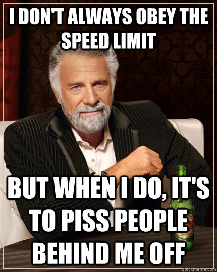 I don't always obey the speed limit but when i do, it's to piss people behind me off - I don't always obey the speed limit but when i do, it's to piss people behind me off  The Most Interesting Man In The World