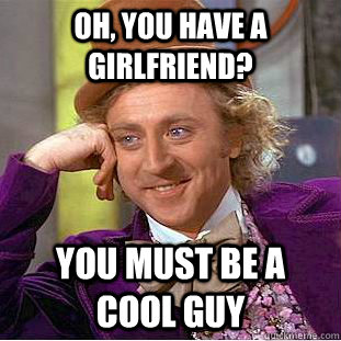 Oh, you have a girlfriend? You must be a cool guy  Condescending Wonka