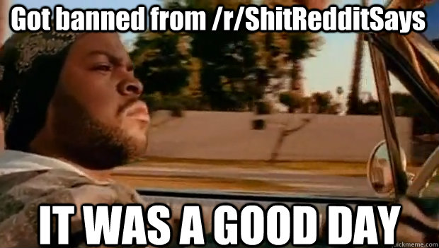 Got banned from /r/ShitRedditSays IT WAS A GOOD DAY  It was a good day