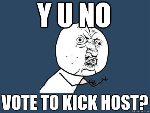 y u no vote to kick host? - y u no vote to kick host?  Y U No