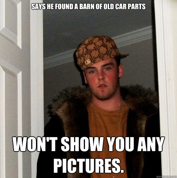 Says he found a barn of old car parts Won't show you any pictures. - Says he found a barn of old car parts Won't show you any pictures.  Scumbag Steve