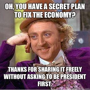 Oh, you have a secret plan to fix the economy? Thanks for sharing it freely without asking to be president first.  Condescending Wonka