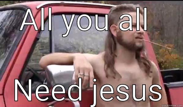 ALL YOU ALL  NEED JESUS Almost Politically Correct Redneck