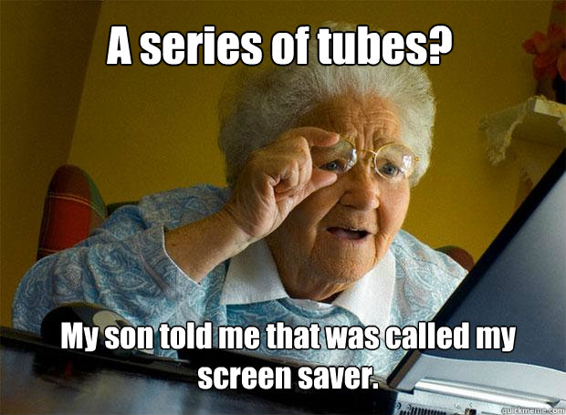 A series of tubes? My son told me that was called my screen saver.  Grandma finds the Internet