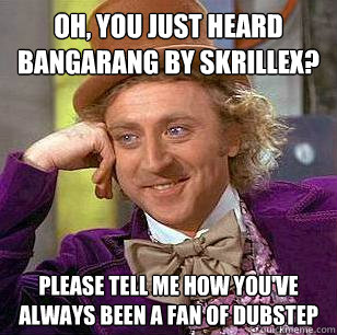 Oh, you just heard Bangarang by skrillex? please tell me how you've always been a fan of dubstep  Condescending Wonka