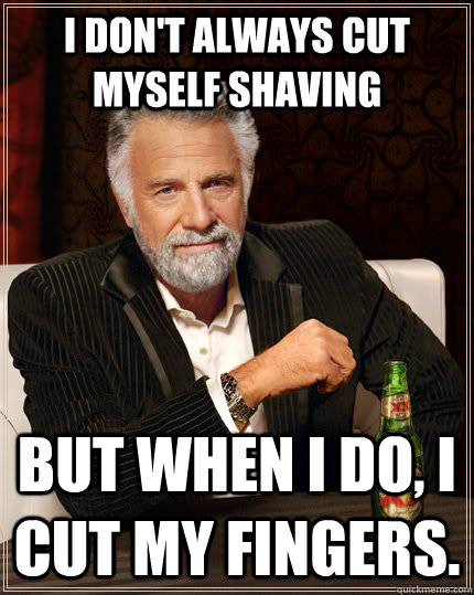 I don't always cut myself shaving but when I do, I cut my fingers. - I don't always cut myself shaving but when I do, I cut my fingers.  The Most Interesting Man In The World