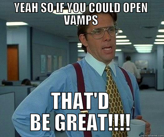 YEAH SO IF YOU COULD OPEN VAMPS THAT'D BE GREAT!!!! Office Space Lumbergh