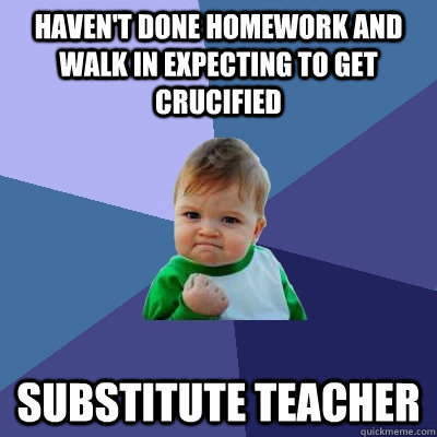 Haven't done homework and walk in expecting to get crucified substitute teacher  Success Kid