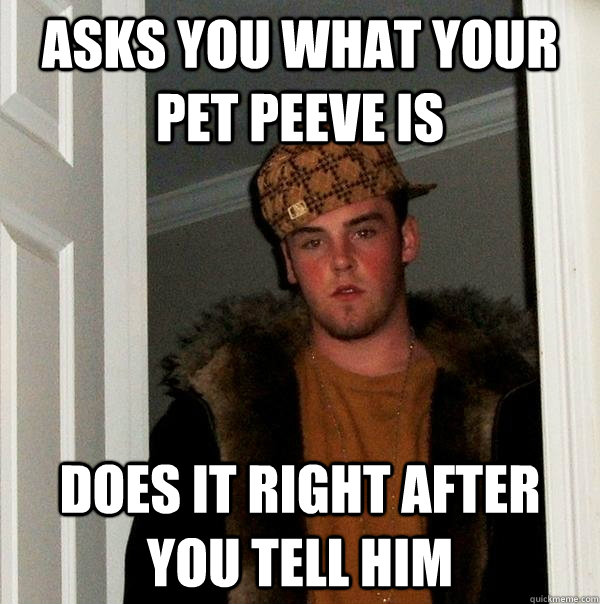 asks you what your pet peeve is does it right after you tell him  - asks you what your pet peeve is does it right after you tell him   Scumbag Steve