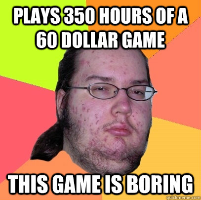 plays 350 hours of a 60 dollar game this game is boring  Butthurt Dweller