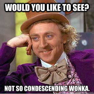 Would you like to see? not so condescending wonka.  Condescending Wonka