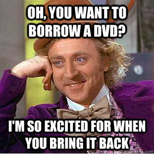 Oh, you want to borrow a dvd? I'm so excited for when you bring it back - Oh, you want to borrow a dvd? I'm so excited for when you bring it back  Condescending Wonka