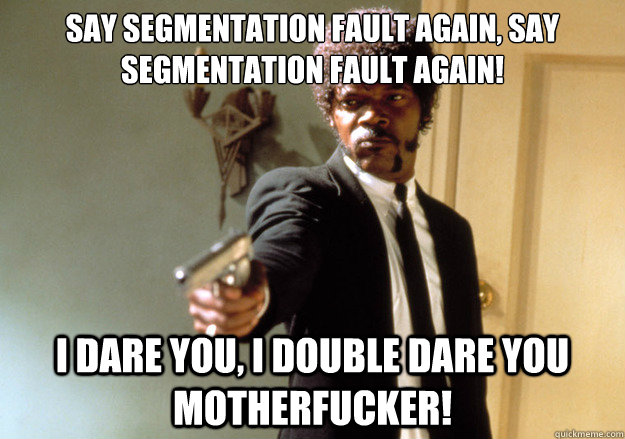 say segmentation fault again, say segmentation fault again! i dare you, i double dare you motherfucker! - say segmentation fault again, say segmentation fault again! i dare you, i double dare you motherfucker!  Samuel L Jackson