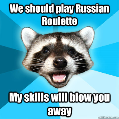 We should play Russian Roulette My skills will blow you away  Lame Pun Coon