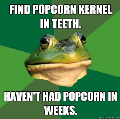 Find Popcorn kernel in teeth. Haven't had popcorn in weeks.  Foul Bachelor Frog