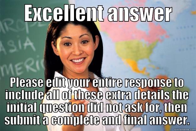 Workbook graders be like... -       EXCELLENT ANSWER       PLEASE EDIT YOUR ENTIRE RESPONSE TO INCLUDE ALL OF THESE EXTRA DETAILS THE INITIAL QUESTION DID NOT ASK FOR, THEN SUBMIT A COMPLETE AND FINAL ANSWER. Unhelpful High School Teacher