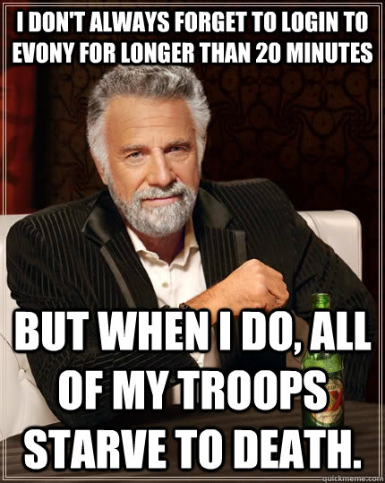 I don't always forget to login to Evony for longer than 20 minutes but when I do, all of my troops starve to death. - I don't always forget to login to Evony for longer than 20 minutes but when I do, all of my troops starve to death.  The Most Interesting Man In The World
