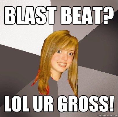 Blast Beat? lol ur gross!  Musically Oblivious 8th Grader