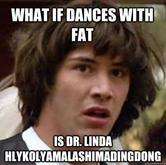 what if dances with fat is Dr. Linda hlykolyamalashimadingdong  conspiracy keanu