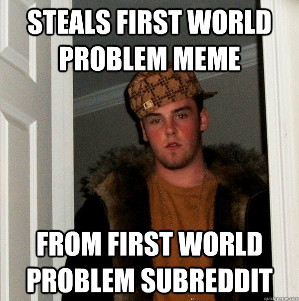 Steals First World Problem meme From first world problem subreddit - Steals First World Problem meme From first world problem subreddit  Scumbag Steve